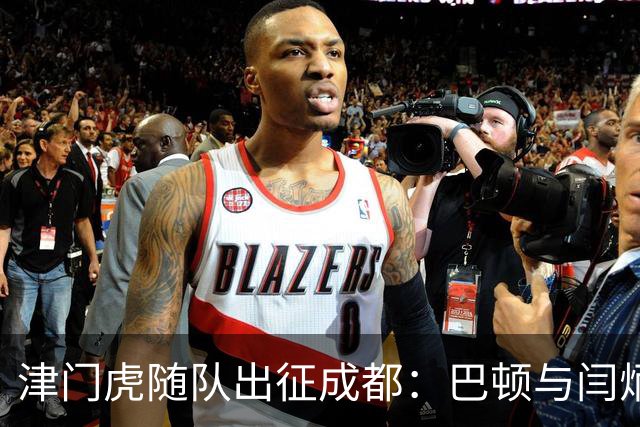 津门虎随队出征成都：巴顿与闫炳良出战成疑